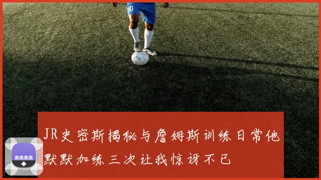 JR史密斯揭秘与詹姆斯训练日常他默默加练三次让我惊讶不已
