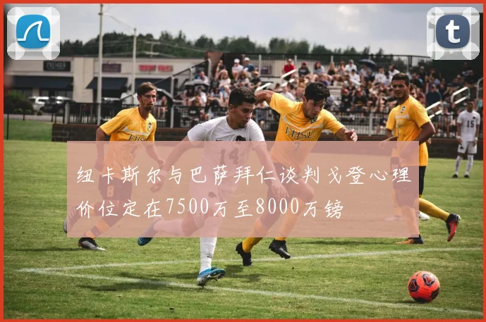 纽卡斯尔与巴萨拜仁谈判戈登心理价位定在7500万至8000万镑