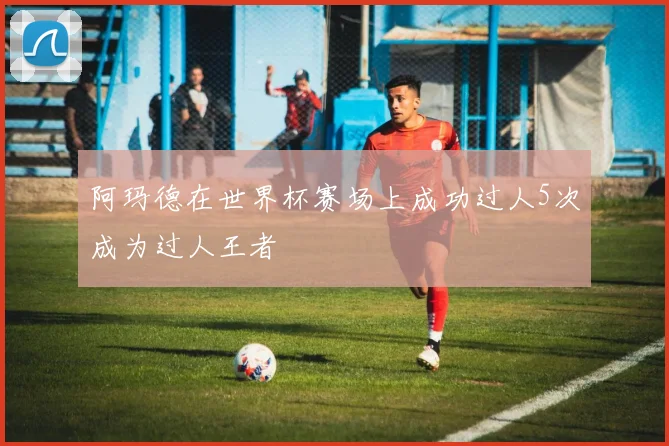 阿玛德在世界杯赛场上成功过人5次成为过人王者