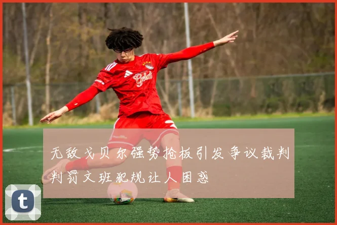 无敌戈贝尔强势抢板引发争议裁判判罚文班犯规让人困惑