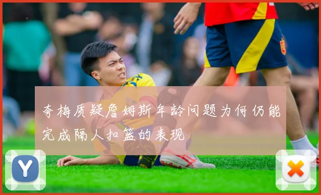 夸梅质疑詹姆斯年龄问题为何仍能完成隔人扣篮的表现
