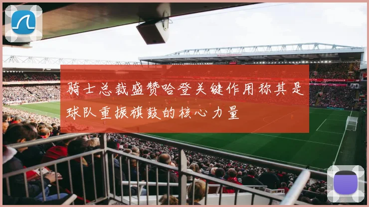 骑士总裁盛赞哈登关键作用称其是球队重振旗鼓的核心力量
