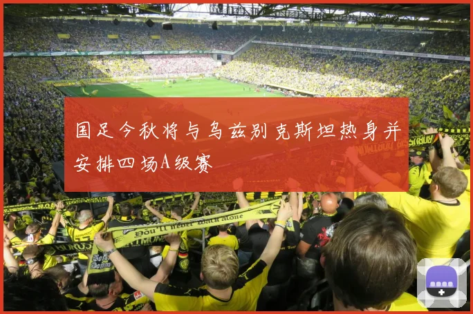 国足今秋将与乌兹别克斯坦热身并安排四场A级赛