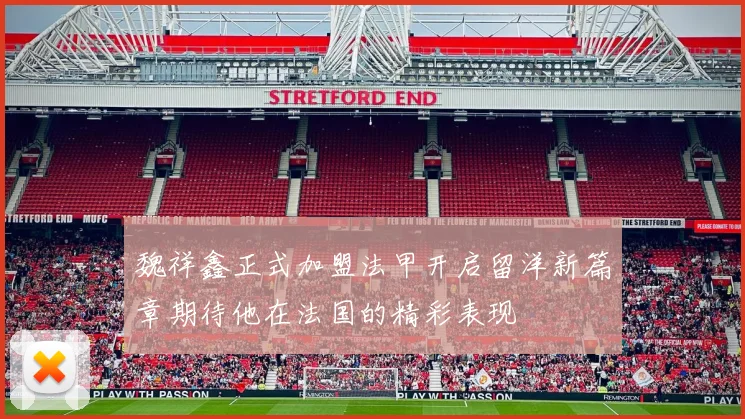 魏祥鑫正式加盟法甲开启留洋新篇章期待他在法国的精彩表现