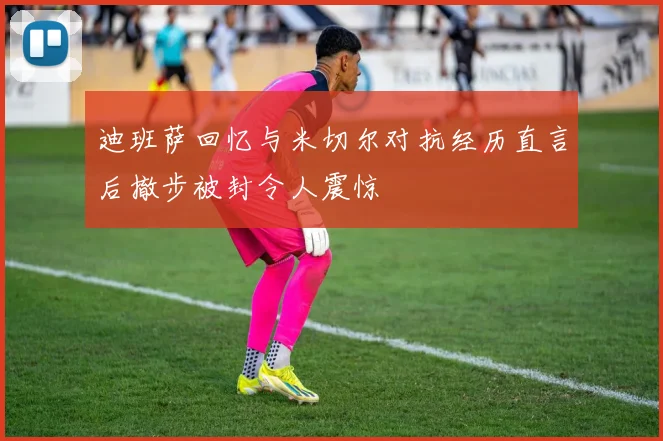 迪班萨回忆与米切尔对抗经历直言后撤步被封令人震惊