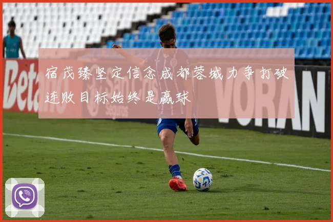 宿茂臻坚定信念成都蓉城力争打破连败目标始终是赢球