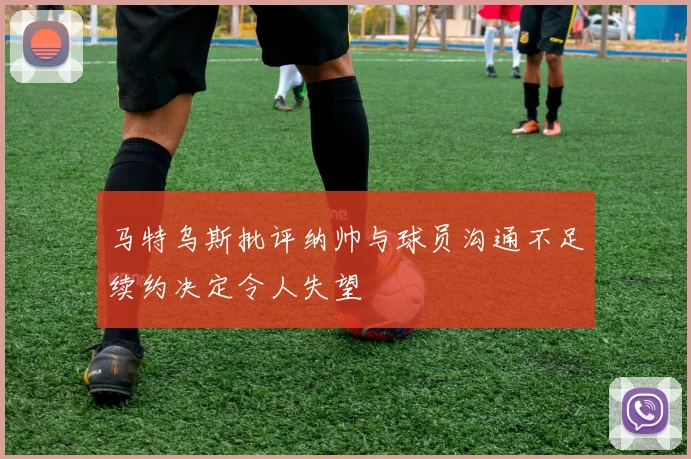 马特乌斯批评纳帅与球员沟通不足续约决定令人失望