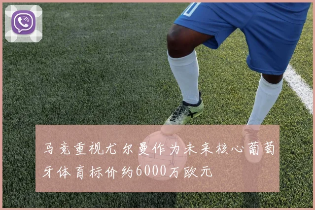 马竞重视尤尔曼作为未来核心葡萄牙体育标价约6000万欧元