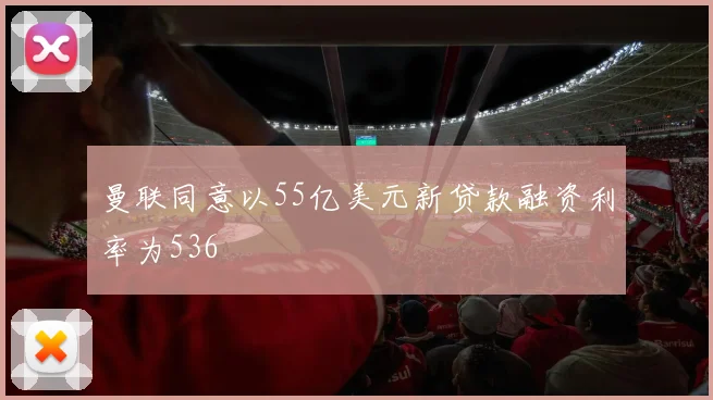 曼联同意以55亿美元新贷款融资利率为536