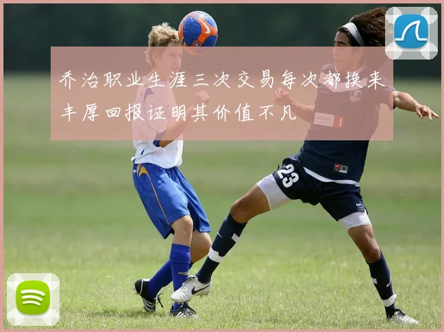 乔治职业生涯三次交易每次都换来丰厚回报证明其价值不凡