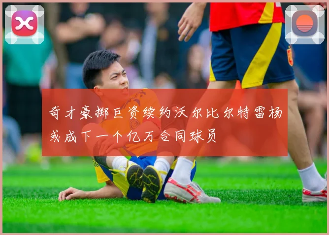 奇才豪掷巨资续约沃尔比尔特雷杨或成下一个亿万合同球员