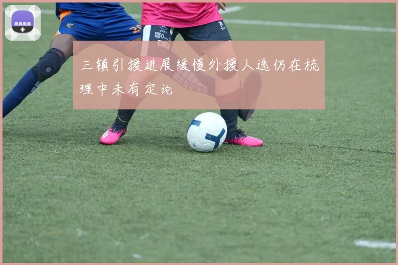 三镇引援进展缓慢外援人选仍在梳理中未有定论