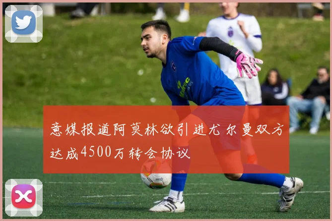 意媒报道阿莫林欲引进尤尔曼双方达成4500万转会协议