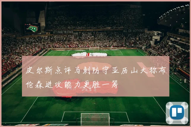 皮尔斯点评马刺防守亚历山大称布伦森进攻能力更胜一筹