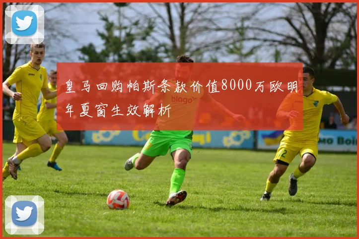 皇马回购帕斯条款价值8000万欧明年夏窗生效解析