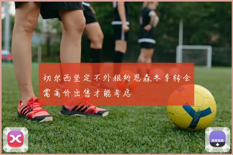 切尔西坚定不外租约恩森冬季转会需高价出售才能考虑