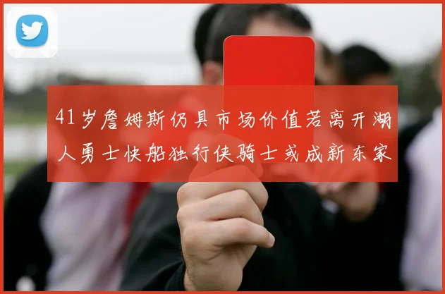 41岁詹姆斯仍具市场价值若离开湖人勇士快船独行侠骑士或成新东家