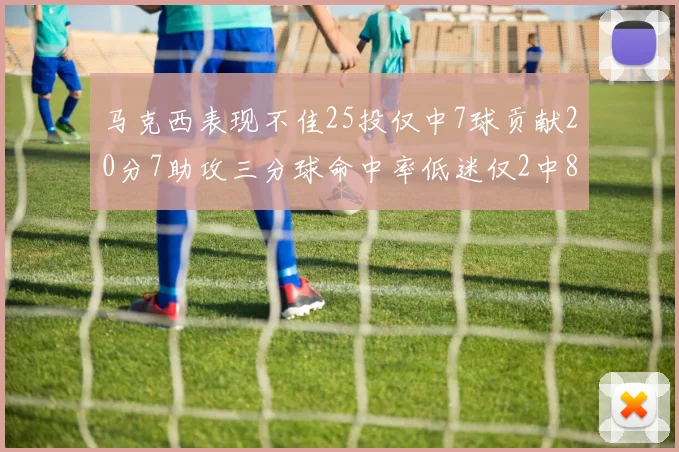 马克西表现不佳25投仅中7球贡献20分7助攻三分球命中率低迷仅2中8