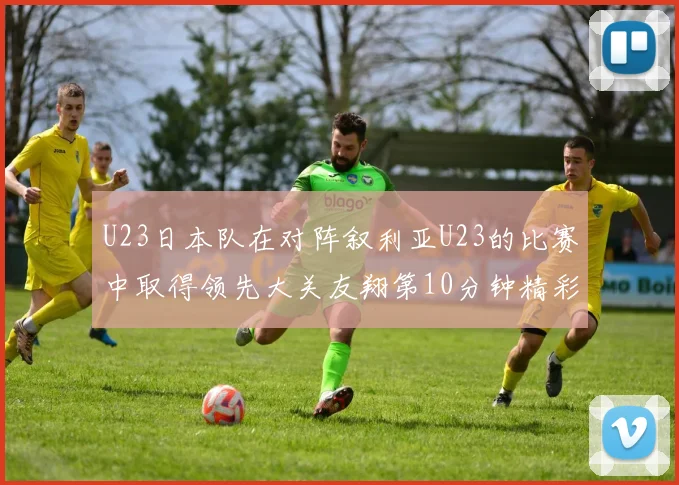 U23日本队在对阵叙利亚U23的比赛中取得领先大关友翔第10分钟精彩进球