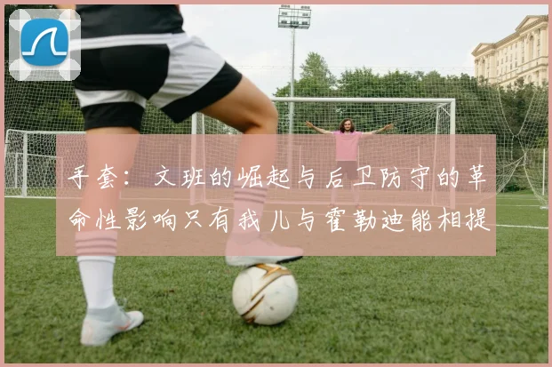 手套：文班的崛起与后卫防守的革命性影响只有我儿与霍勒迪能相提并论